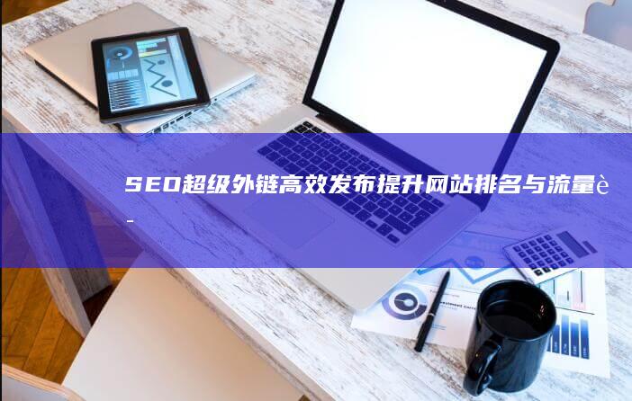 SEO超级外链高效发布：提升网站排名与流量诀窍